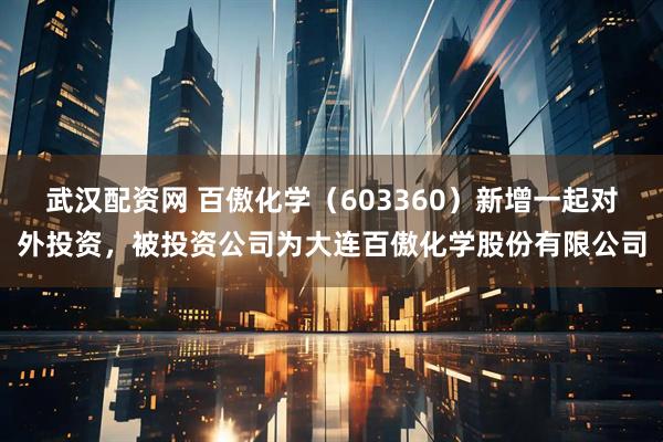 武汉配资网 百傲化学（603360）新增一起对外投资，被投资公司为大连百傲化学股份有限公司