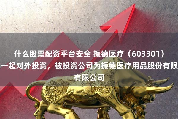 什么股票配资平台安全 振德医疗（603301）新增一起对外投资，被投资公司为振德医疗用品股份有限公司