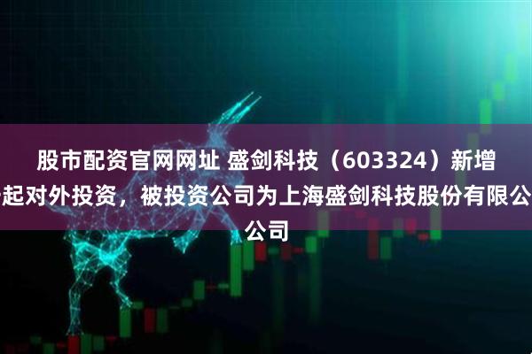 股市配资官网网址 盛剑科技（603324）新增一起对外投资，被投资公司为上海盛剑科技股份有限公司