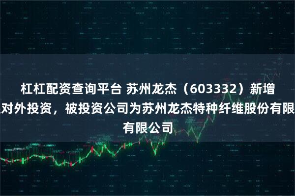 杠杠配资查询平台 苏州龙杰（603332）新增一起对外投资，被投资公司为苏州龙杰特种纤维股份有限公司