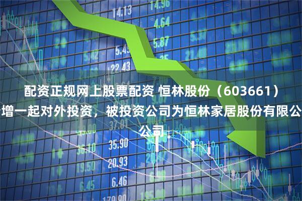 配资正规网上股票配资 恒林股份（603661）新增一起对外投资，被投资公司为恒林家居股份有限公司