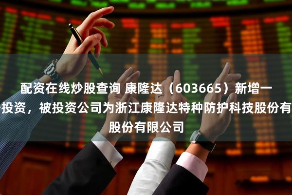 配资在线炒股查询 康隆达（603665）新增一起对外投资，被投资公司为浙江康隆达特种防护科技股份有限公司