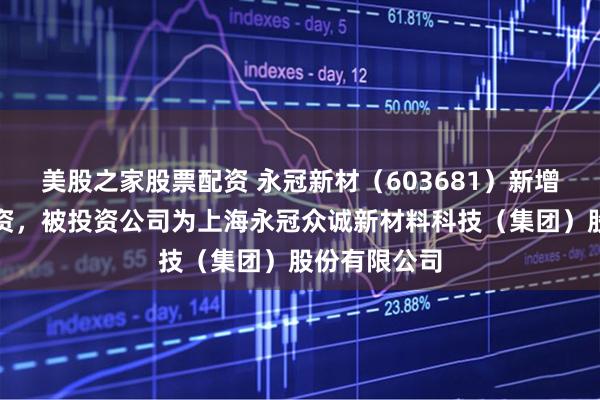 美股之家股票配资 永冠新材（603681）新增一起对外投资，被投资公司为上海永冠众诚新材料科技（集团）股份有限公司