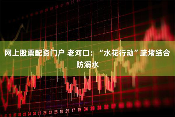 网上股票配资门户 老河口：“水花行动”疏堵结合防溺水