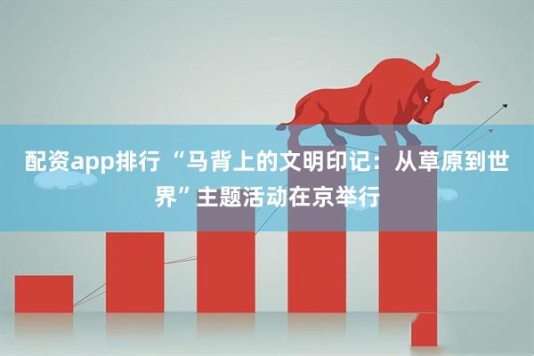 配资app排行 “马背上的文明印记：从草原到世界”主题活动在京举行