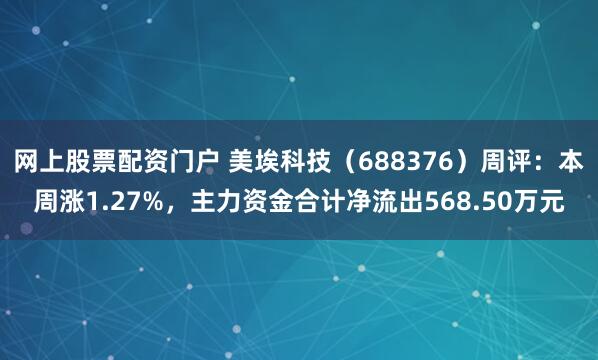 网上股票配资门户 美埃科技（688376）周评：本周涨1.27%，主力资金合计净流出568.50万元