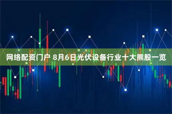 网络配资门户 8月6日光伏设备行业十大熊股一览