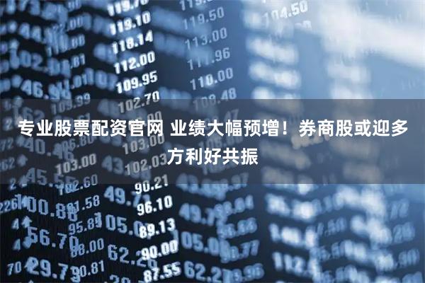 专业股票配资官网 业绩大幅预增！券商股或迎多方利好共振