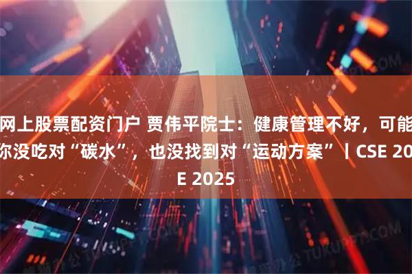 网上股票配资门户 贾伟平院士：健康管理不好，可能是你没吃对“碳水”，也没找到对“运动方案”丨CSE 2025