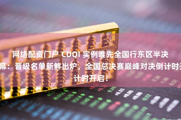 网络配资门户 CDQI 实例唯先全国行东区半决赛落幕：晋级名单新鲜出炉，全国总决赛巅峰对决倒计时开启！