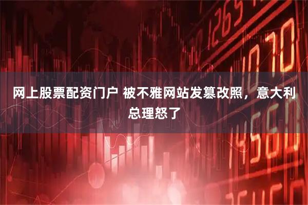 网上股票配资门户 被不雅网站发篡改照，意大利总理怒了