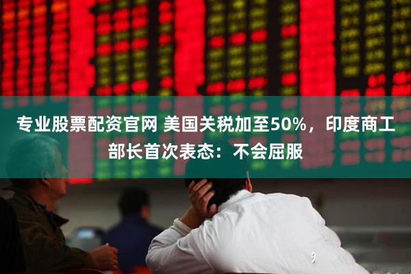 专业股票配资官网 美国关税加至50%，印度商工部长首次表态：不会屈服