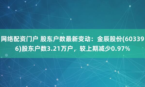 网络配资门户 股东户数最新变动：金辰股份(603396)股东户数3.21万户，较上期减少0.97%
