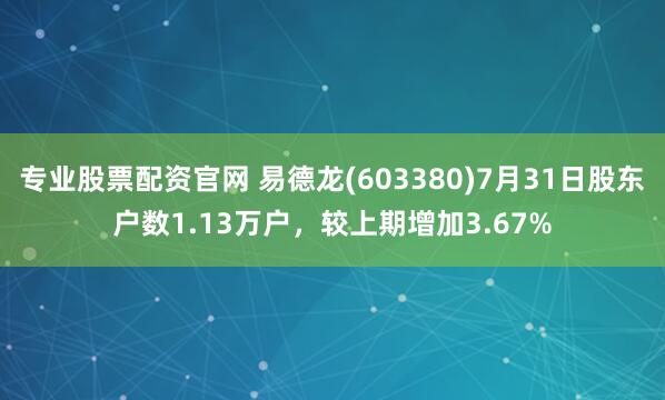 专业股票配资官网 易德龙(603380)7月31日股东户数1.13万户，较上期增加3.67%