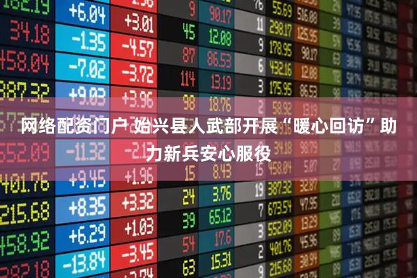 网络配资门户 始兴县人武部开展“暖心回访”助力新兵安心服役
