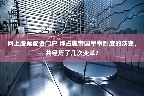 网上股票配资门户 拜占庭帝国军事制度的演变，共经历了几次变革？