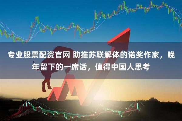 专业股票配资官网 助推苏联解体的诺奖作家，晚年留下的一席话，值得中国人思考