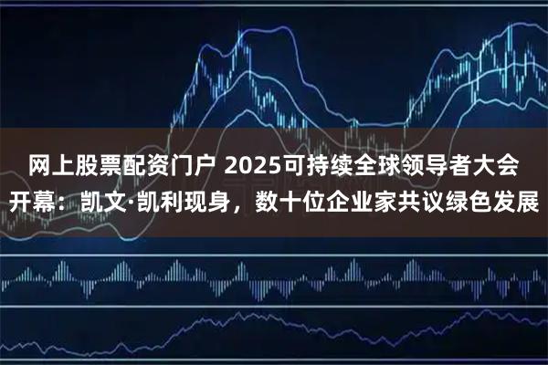 网上股票配资门户 2025可持续全球领导者大会开幕：凯文·凯利现身，数十位企业家共议绿色发展