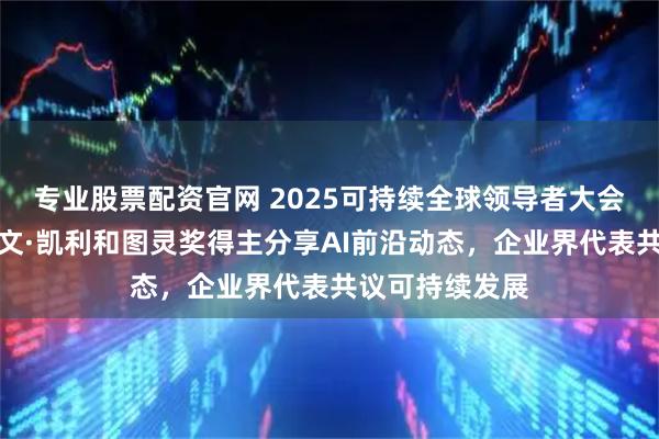 专业股票配资官网 2025可持续全球领导者大会盛大开幕：凯文·凯利和图灵奖得主分享AI前沿动态，企业界代表共议可持续发展