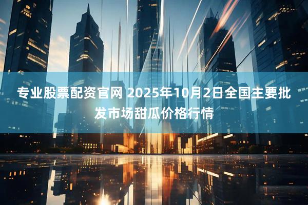 专业股票配资官网 2025年10月2日全国主要批发市场甜瓜价格行情