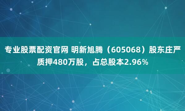 专业股票配资官网 明新旭腾（605068）股东庄严质押480万股，占总股本2.96%