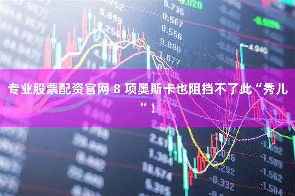 专业股票配资官网 8 项奥斯卡也阻挡不了此“秀儿”！