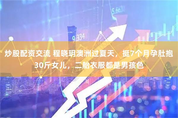 炒股配资交流 程晓玥澳洲过夏天，挺7个月孕肚抱30斤女儿，二胎衣服都是男孩色