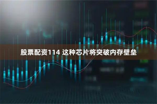 股票配资114 这种芯片将突破内存壁垒