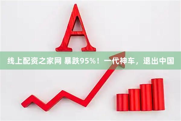 线上配资之家网 暴跌95%！一代神车，退出中国
