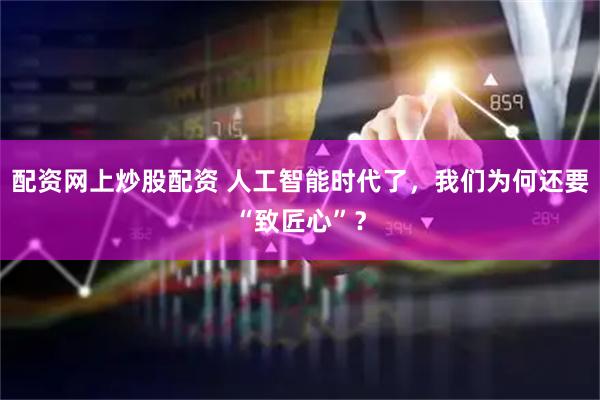 配资网上炒股配资 人工智能时代了，我们为何还要“致匠心”？