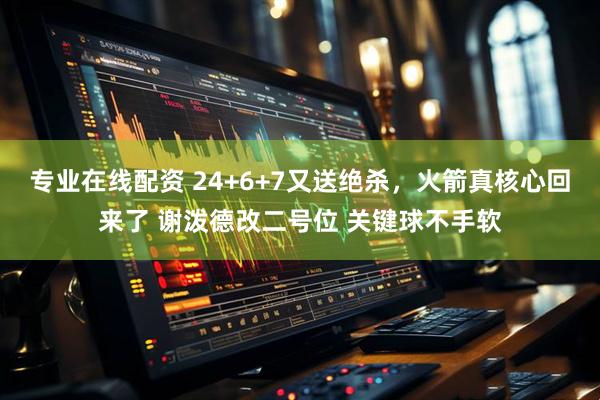 专业在线配资 24+6+7又送绝杀，火箭真核心回来了 谢泼德改二号位 关键球不手软
