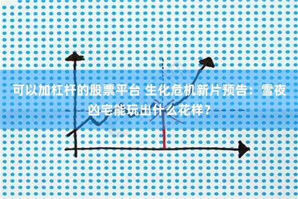 可以加杠杆的股票平台 生化危机新片预告：雪夜凶宅能玩出什么花样？