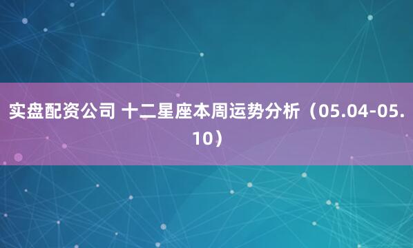 实盘配资公司 十二星座本周运势分析（05.04-05.10）
