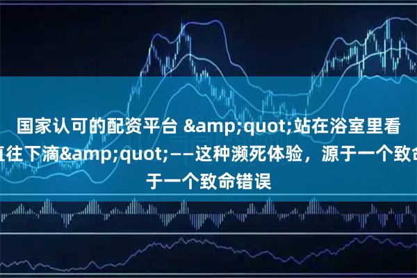 国家认可的配资平台 "站在浴室里看着汗直往下滴"——这种濒死体验，源于一个致命错误