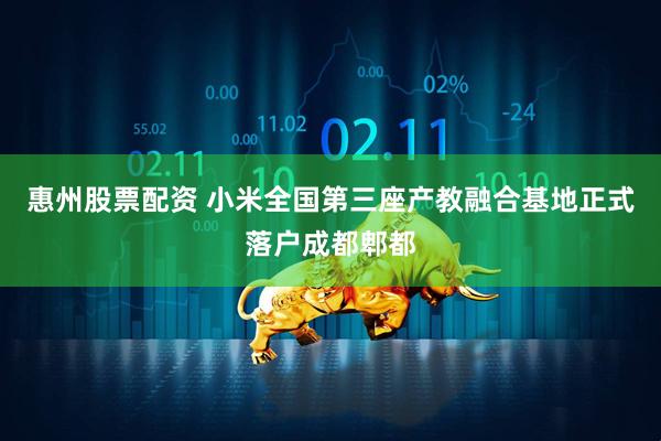 惠州股票配资 小米全国第三座产教融合基地正式落户成都郫都