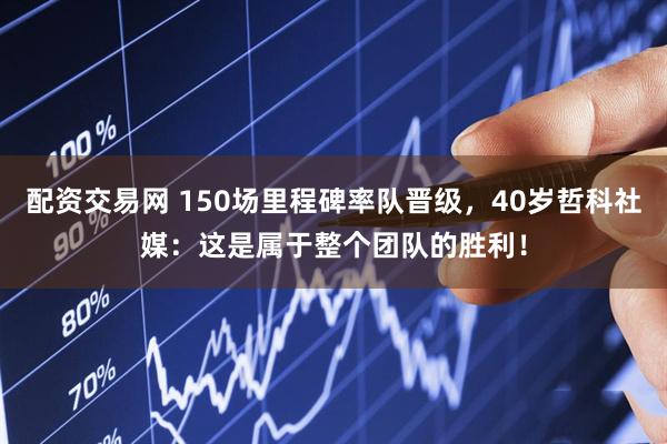 配资交易网 150场里程碑率队晋级，40岁哲科社媒：这是属于整个团队的胜利！